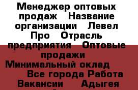 Менеджер оптовых продаж › Название организации ­ Левел Про › Отрасль предприятия ­ Оптовые продажи › Минимальный оклад ­ 50 000 - Все города Работа » Вакансии   . Адыгея респ.,Адыгейск г.